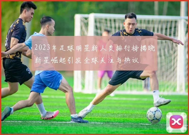 2023年足球明星新人类排行榜揭晓新星崛起引发全球关注与热议