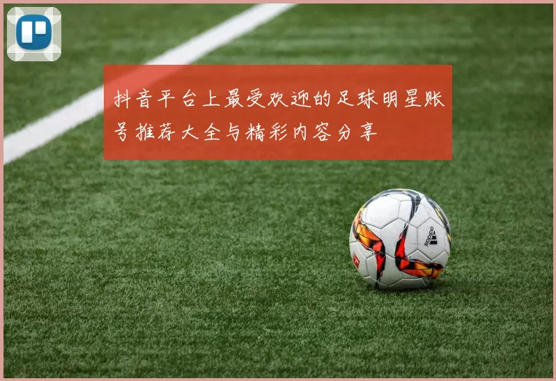 抖音平台上最受欢迎的足球明星账号推荐大全与精彩内容分享