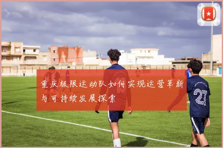 重庆极限运动队如何实现运营革新与可持续发展探索