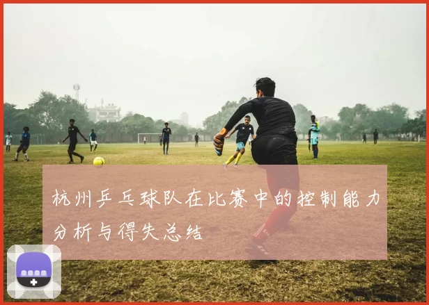 杭州乒乓球队在比赛中的控制能力分析与得失总结