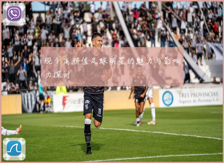 现今高颜值足球明星的魅力与影响力探讨