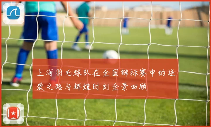 上海羽毛球队在全国锦标赛中的逆袭之路与辉煌时刻全景回顾