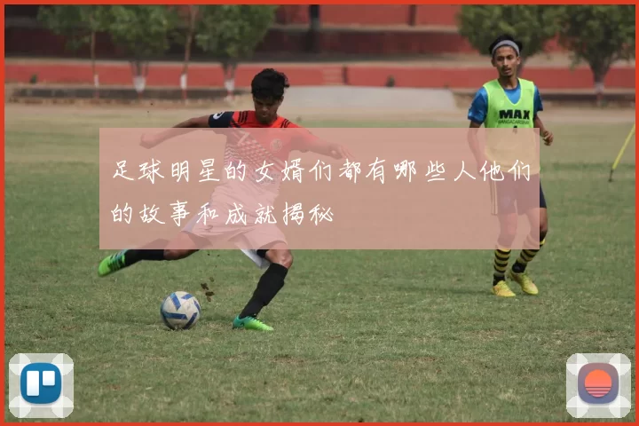 足球明星的女婿们都有哪些人他们的故事和成就揭秘