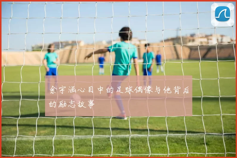余宇涵心目中的足球偶像与他背后的励志故事