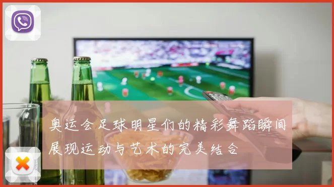 奥运会足球明星们的精彩舞蹈瞬间展现运动与艺术的完美结合