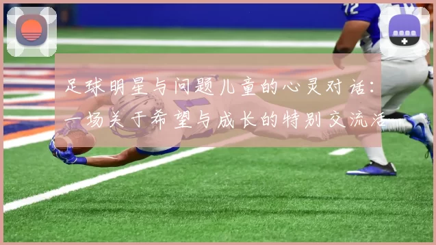 足球明星与问题儿童的心灵对话：一场关于希望与成长的特别交流活动