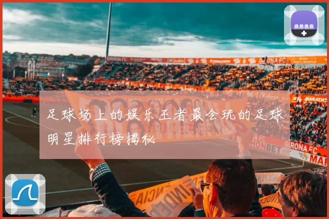 足球场上的娱乐王者最会玩的足球明星排行榜揭秘