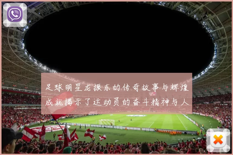 足球明星龙振东的传奇故事与辉煌成就揭示了运动员的奋斗精神与人生哲学