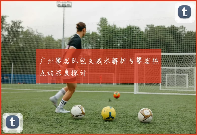 广州攀岩队包夹战术解析与攀岩热点的深度探讨