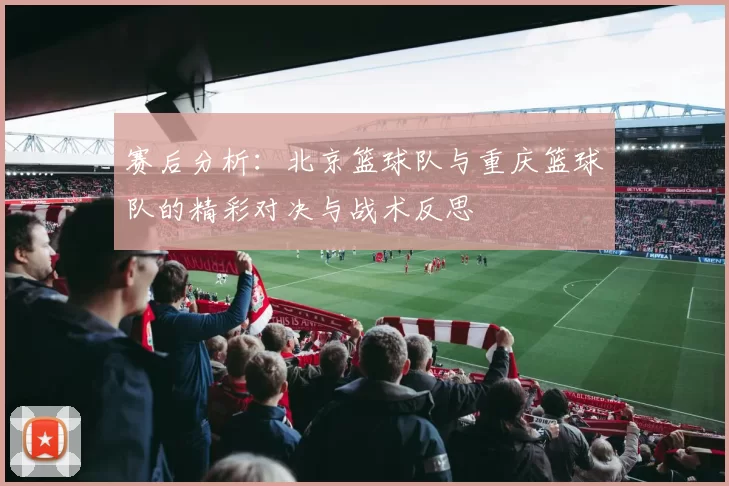 赛后分析：北京篮球队与重庆篮球队的精彩对决与战术反思