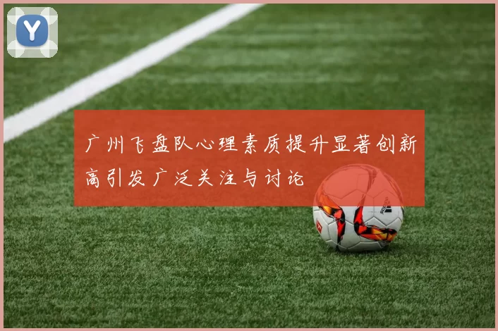 广州飞盘队心理素质提升显著创新高引发广泛关注与讨论