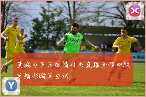 曼城与罗马激情对决直播全程回顾及精彩瞬间分析