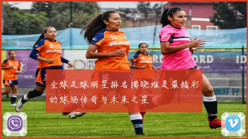 全球足球明星排名揭晓谁是最精彩的球场传奇与未来之星