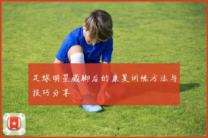 足球明星崴脚后的康复训练方法与技巧分享