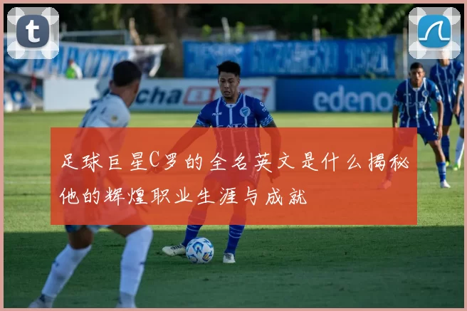 足球巨星C罗的全名英文是什么揭秘他的辉煌职业生涯与成就