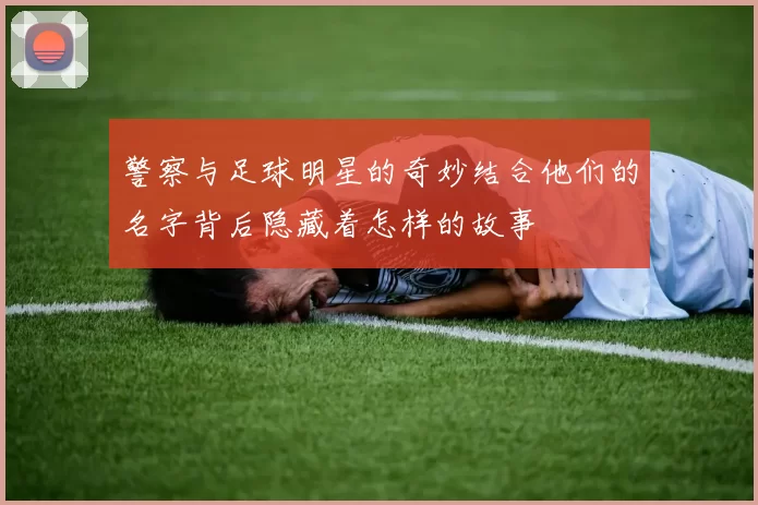 警察与足球明星的奇妙结合他们的名字背后隐藏着怎样的故事