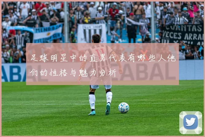 足球明星中的直男代表有哪些人他们的性格与魅力分析