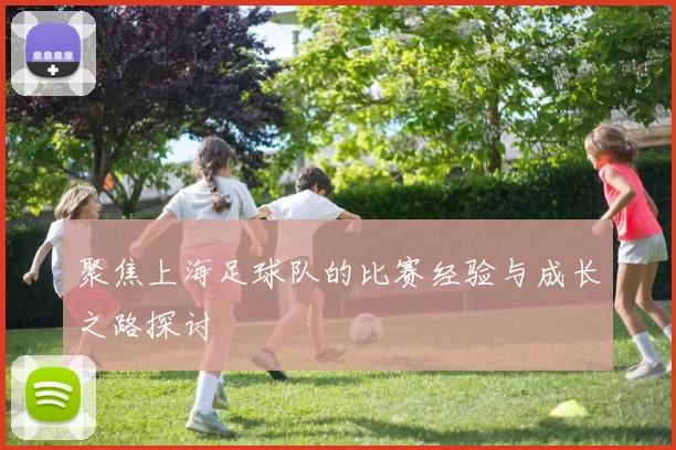 聚焦上海足球队的比赛经验与成长之路探讨