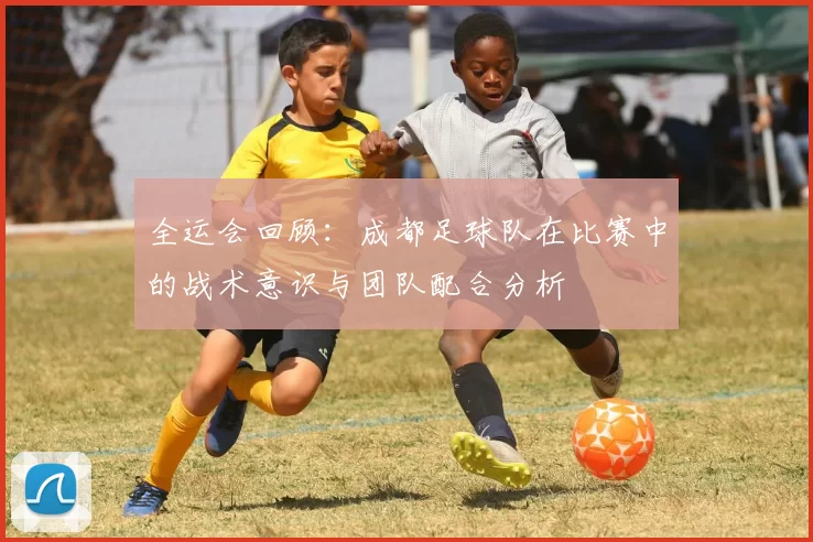 全运会回顾：成都足球队在比赛中的战术意识与团队配合分析