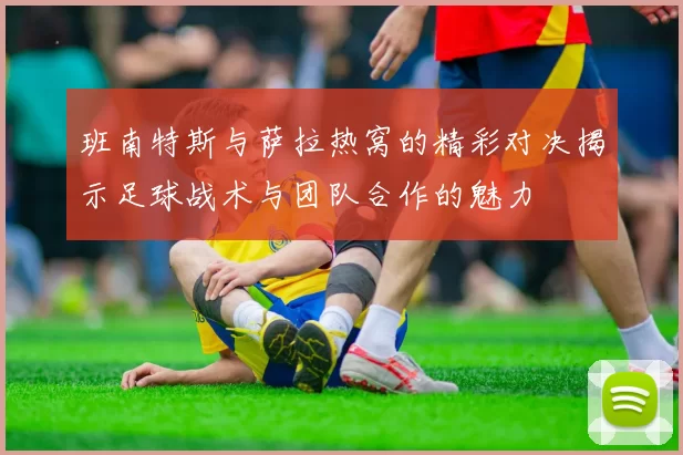 班南特斯与萨拉热窝的精彩对决揭示足球战术与团队合作的魅力