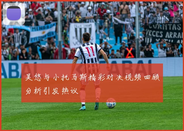 吴悠与小托马斯精彩对决视频回顾分析引发热议