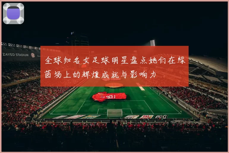 全球知名女足球明星盘点她们在绿茵场上的辉煌成就与影响力