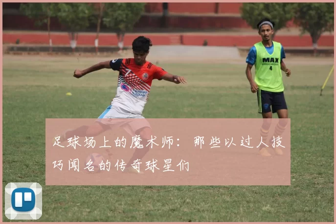 足球场上的魔术师：那些以过人技巧闻名的传奇球星们