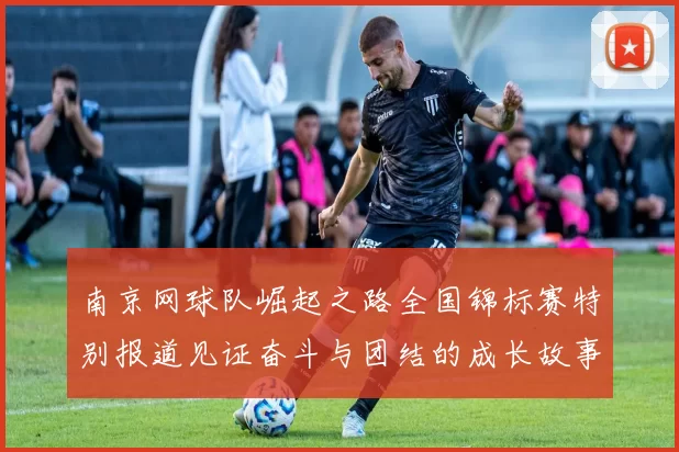 南京网球队崛起之路全国锦标赛特别报道见证奋斗与团结的成长故事
