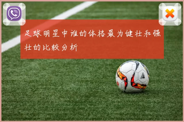 足球明星中谁的体格最为健壮和强壮的比较分析