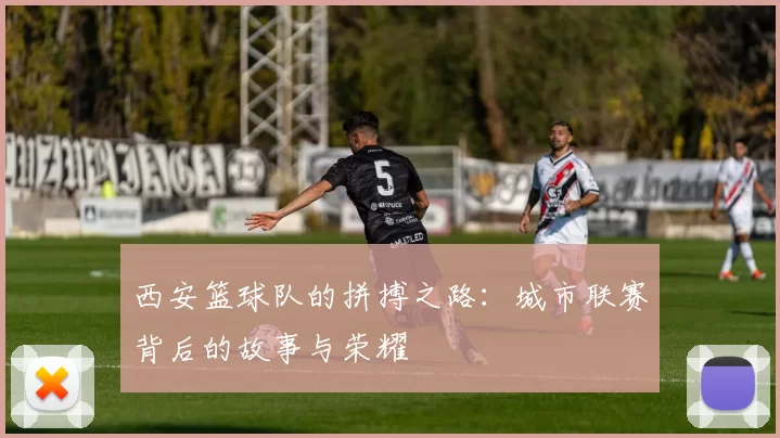 西安篮球队的拼搏之路：城市联赛背后的故事与荣耀