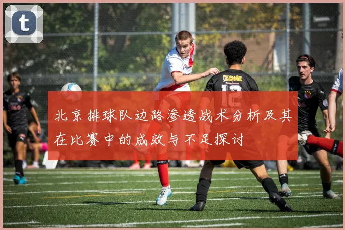 北京排球队边路渗透战术分析及其在比赛中的成效与不足探讨