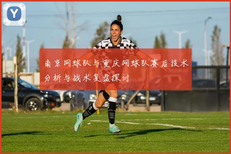 南京网球队与重庆网球队赛后技术分析与战术复盘探讨