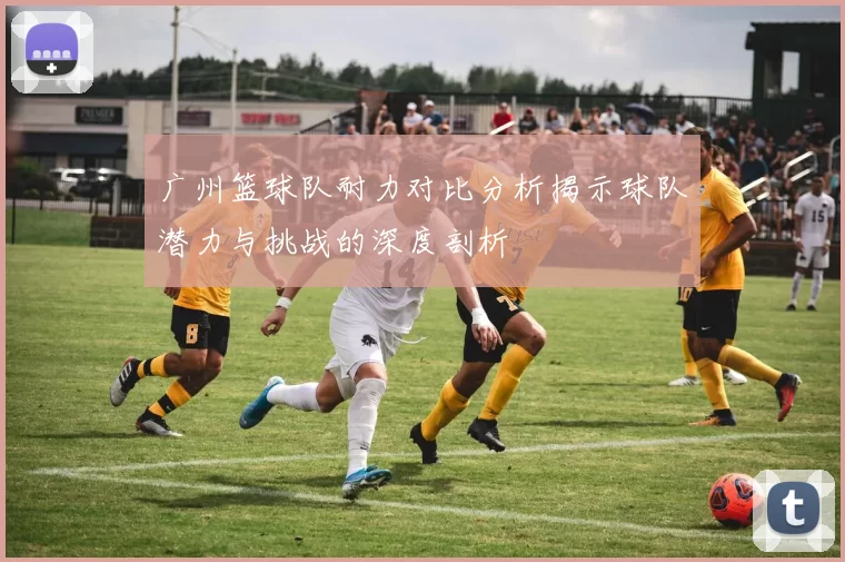 广州篮球队耐力对比分析揭示球队潜力与挑战的深度剖析
