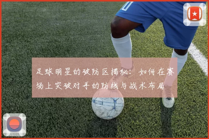 足球明星的破防区揭秘：如何在赛场上突破对手的防线与战术布局