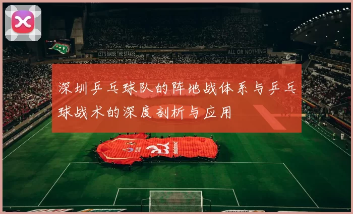 深圳乒乓球队的阵地战体系与乒乓球战术的深度剖析与应用