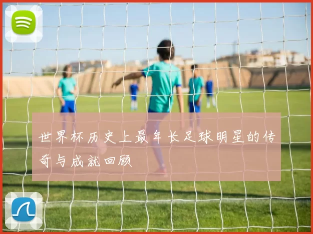 世界杯历史上最年长足球明星的传奇与成就回顾