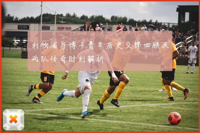 利物浦与博卡青年历史交锋回顾及两队传奇时刻解析