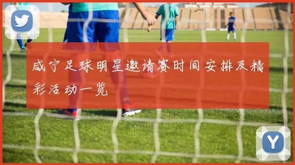 咸宁足球明星邀请赛时间安排及精彩活动一览
