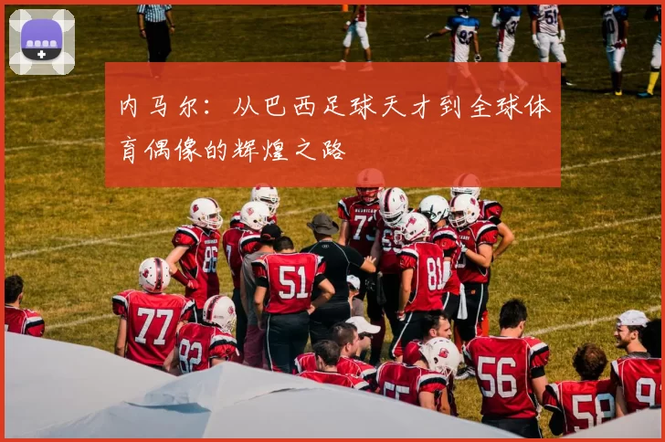 内马尔：从巴西足球天才到全球体育偶像的辉煌之路
