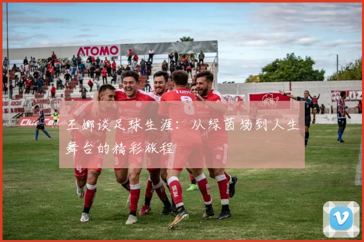 王娜谈足球生涯：从绿茵场到人生舞台的精彩旅程