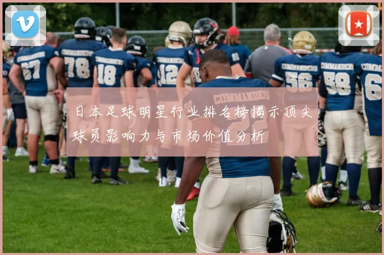 日本足球明星行业排名榜揭示顶尖球员影响力与市场价值分析