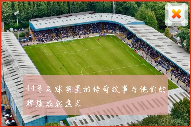 44号足球明星的传奇故事与他们的辉煌成就盘点