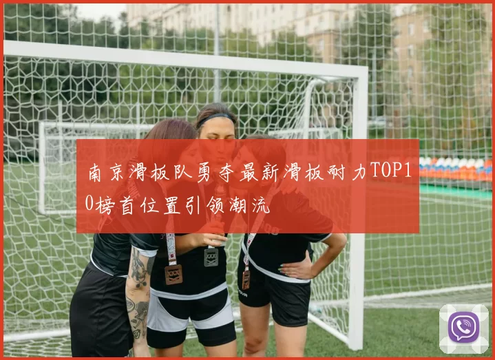 南京滑板队勇夺最新滑板耐力TOP10榜首位置引领潮流