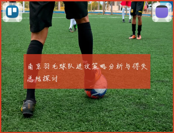 南京羽毛球队进攻策略分析与得失总结探讨