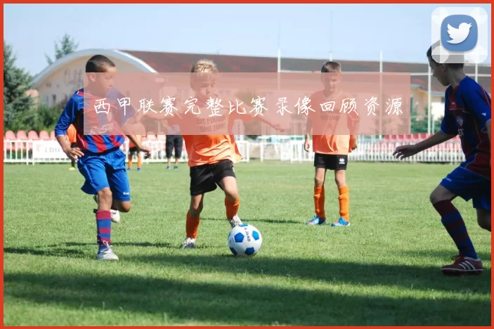 西甲联赛完整比赛录像回顾资源