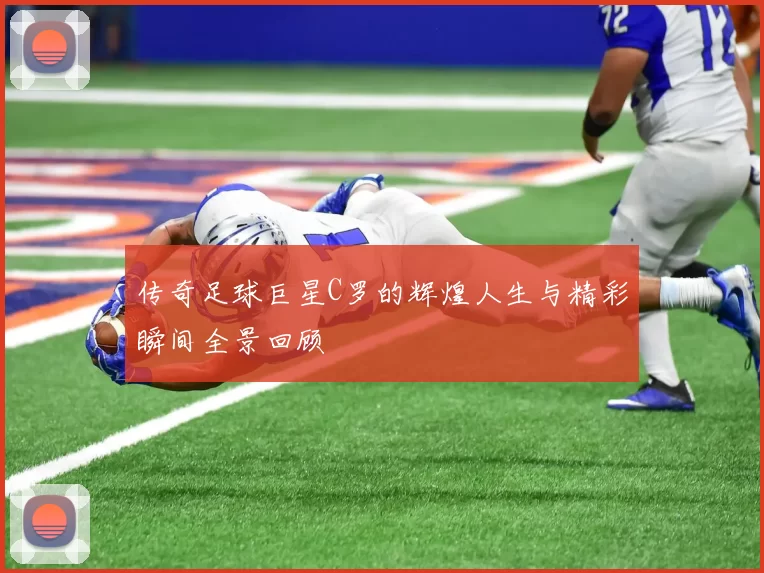 传奇足球巨星C罗的辉煌人生与精彩瞬间全景回顾