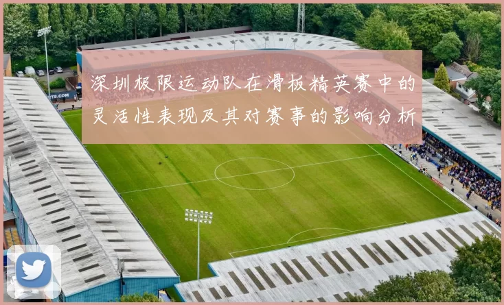深圳极限运动队在滑板精英赛中的灵活性表现及其对赛事的影响分析
