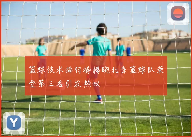 篮球技术排行榜揭晓北京篮球队荣登第三名引发热议
