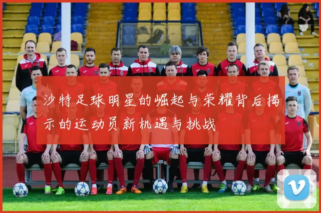 沙特足球明星的崛起与荣耀背后揭示的运动员新机遇与挑战