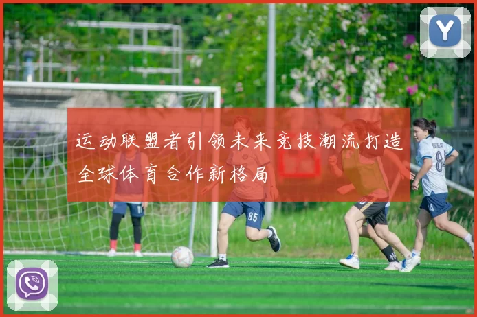 运动联盟者引领未来竞技潮流打造全球体育合作新格局